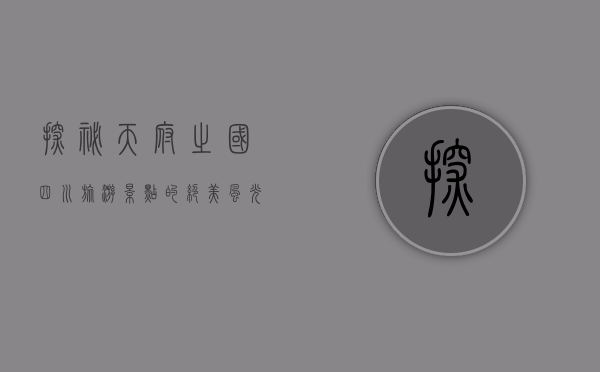 探秘天府之国，四川旅游景点的绝美风光与文化底蕴