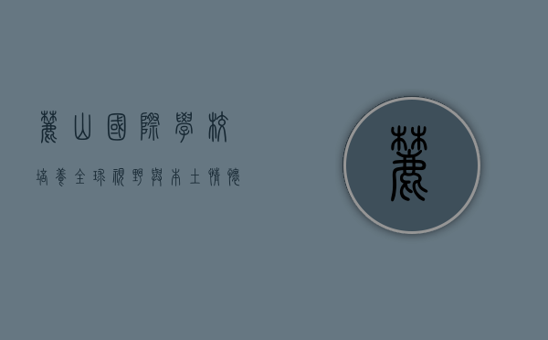 麓山国际学校，培养全球视野与本土情怀的未来领袖