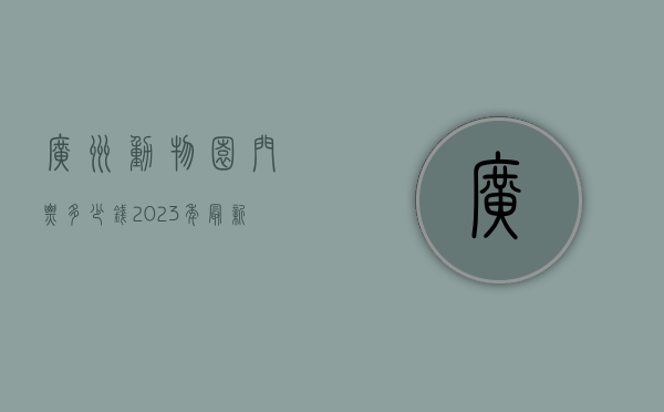 广州动物园门票多少钱？2023年最新票价、优惠信息及游玩攻略全解析