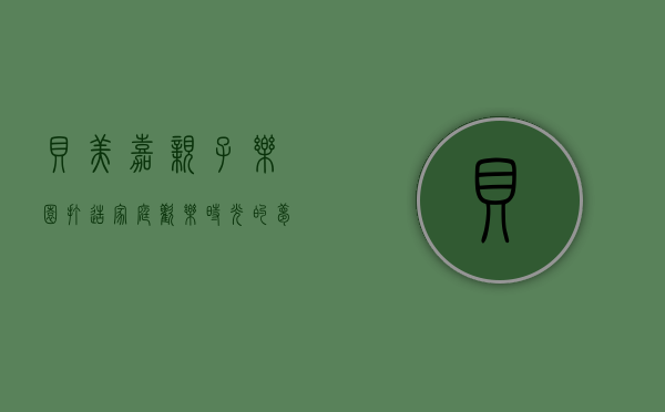 贝美嘉亲子乐园，打造家庭欢乐时光的梦幻天地