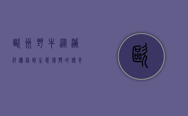 欧洲野牛，从灭绝边缘到生态复兴的传奇