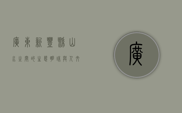 广东新丰县，山水之间的生态明珠与人文瑰宝