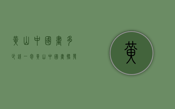 黄山中国画多少钱一包（黄山中国画批发价）