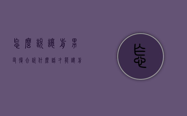 怎么说让前男友复合（说什么话才能让前男友复合）