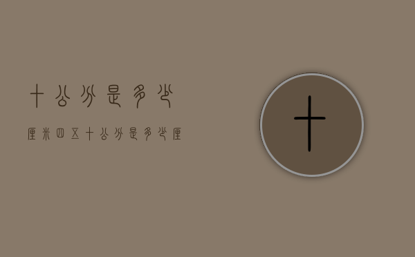 十公分是多少厘米（四五十公分是多少厘米）