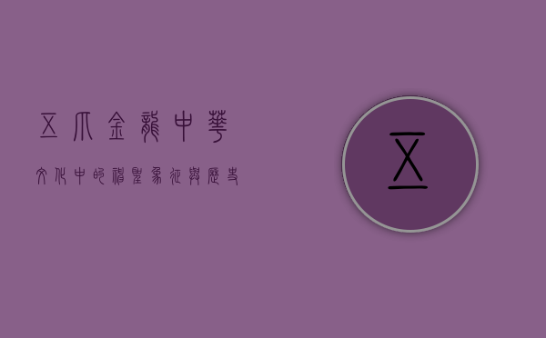 五爪金龙，中华文化中的神圣象征与历史传承