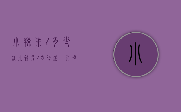 小辣椒7多少钱（小辣椒7多少钱一斤现在市场价）