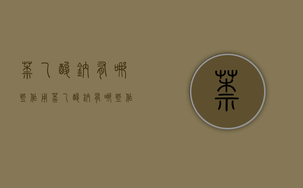 萘乙酸钠有哪些作用？（萘乙酸钠有哪些作用和功效）