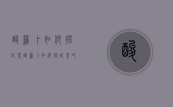 酸罗卜如何搭配菜（酸罗卜如何搭配菜吃）