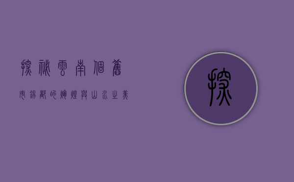 探秘云南个旧市，锡都的辉煌与山水之美