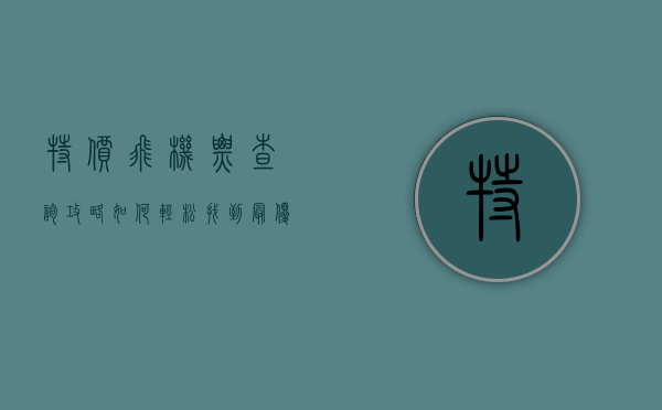 特价飞机票查询攻略，如何轻松找到最优惠的机票
