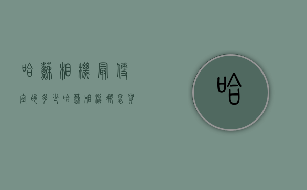 哈苏相机最便宜的多少（哈苏相机哪里买最便宜）