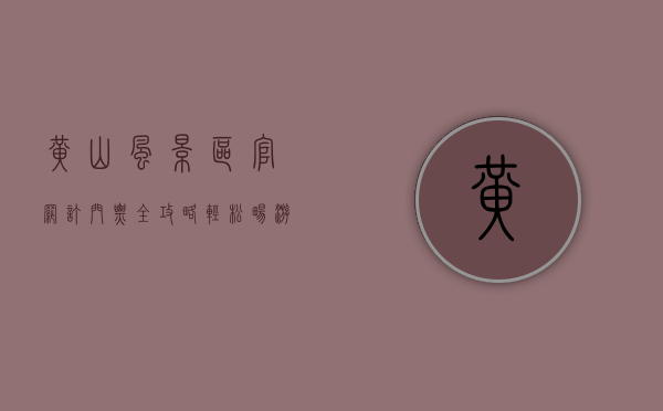 黄山风景区官网订门票全攻略，轻松畅游天下第一奇山