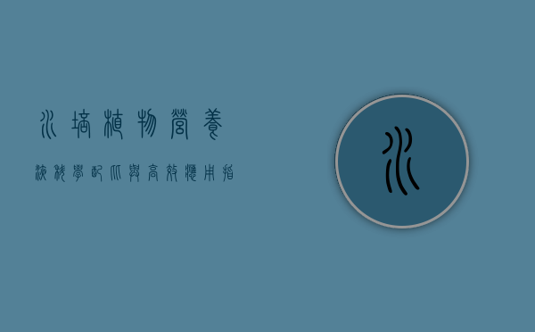 水培植物营养液，科学配比与高效应用指南