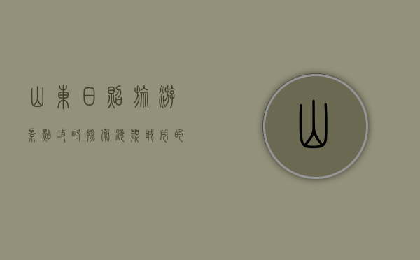 山东日照旅游景点攻略，探索海滨城市的自然与人文之美