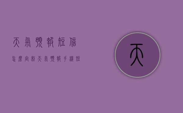 天气预报短信怎么定制（天气预报手机短信怎么订）