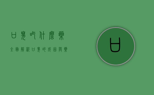 口臭吃什么药？全面解析口臭的成因与药物治疗方案
