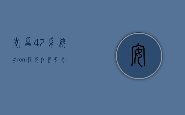 安卓4.2系统占rom机身内存多少（rom是机身内存吗）