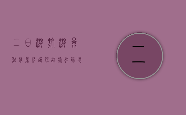 二日游旅游景点推荐，精选短途旅行胜地，尽享美好时光