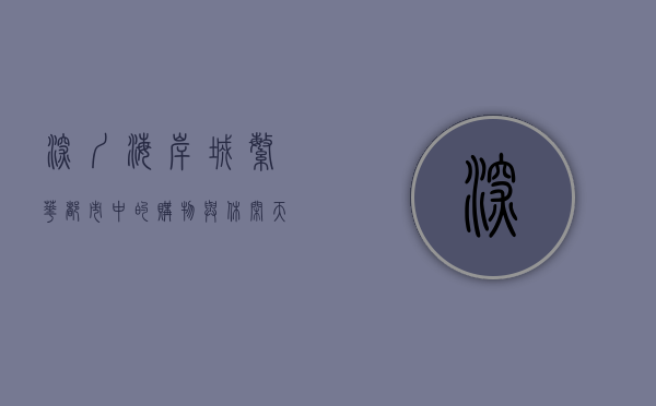 深圳海岸城，繁华都市中的购物与休闲天堂