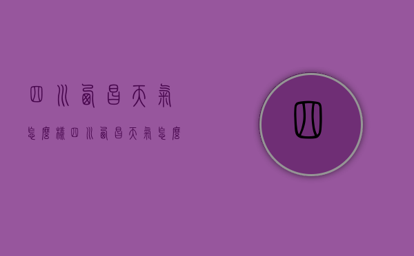 四川西昌天气怎么样（四川西昌天气怎么样呀）