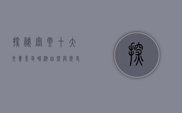 探秘密云，十大免费景区，畅游自然与历史的完美融合