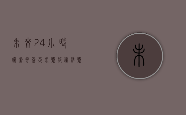 未来24小时卫星云图天气预报，精准预测，助力生活与生产