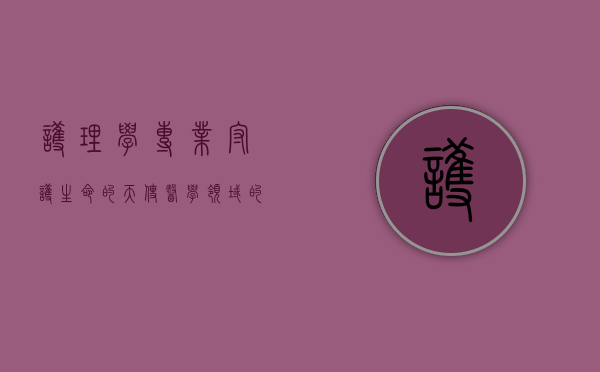 护理学专业，守护生命的天使，医学领域的基石