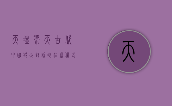 天坛祭天，古代中国与天对话的庄严仪式