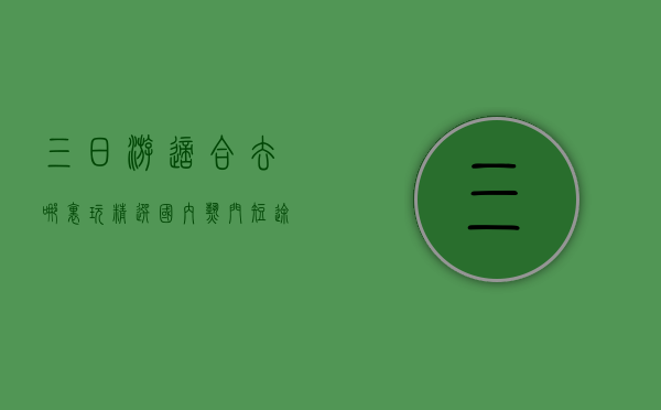 三日游适合去哪里玩？精选国内热门短途旅行目的地