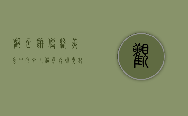 观音饼，传统美食中的文化传承与味觉记忆