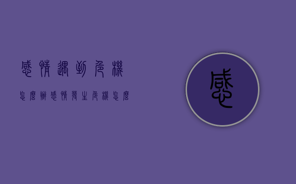 感情遇到危机怎么办（感情发生危机怎么处理）