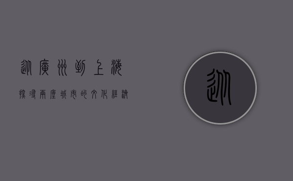 从广州到上海，探寻两座城市的文化、经济与生活差异
