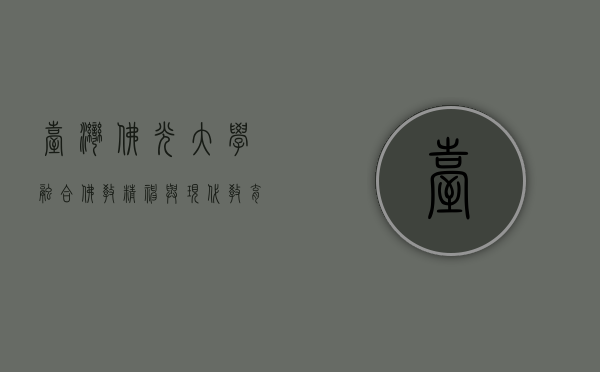 台湾佛光大学,融合佛教精神与现代教育的典范 台湾佛光大学,融合佛教精神与现代教育的典范