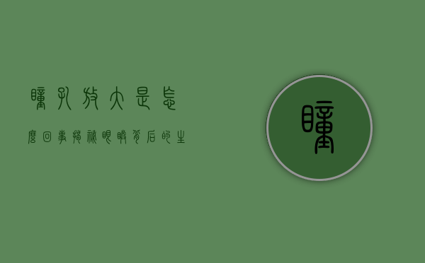 瞳孔放大是怎么回事？揭秘眼睛背后的生理与心理机制