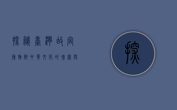 探秘台湾故宫博物院，中华文化的瑰宝与传承