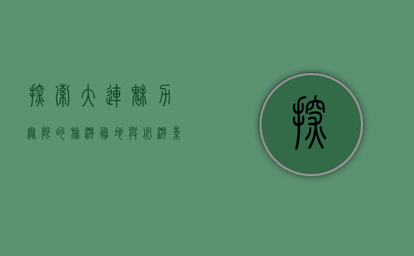 探索大连，魅力无限的旅游胜地与必游景点
