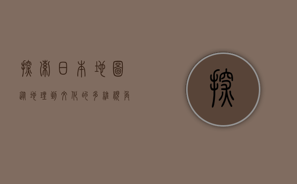 探索日本地图，从地理到文化的多维视角