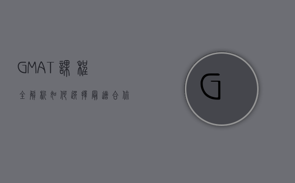 GMAT课程全解析，如何选择最适合你的备考路径