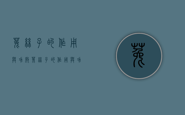 菟丝子的作用与功效,菟丝子的作用与功效与作用（菟丝子功效与作用及禁忌是什么）