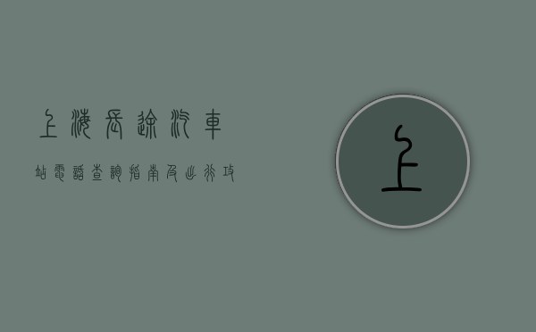 上海长途汽车站电话查询指南及出行攻略