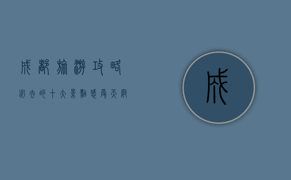 成都旅游攻略，必去的十大景点，感受天府之国的魅力