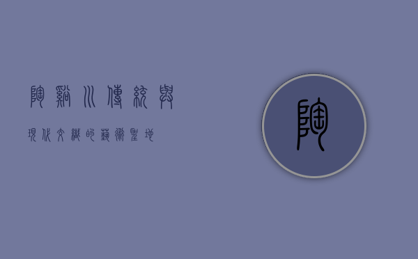 陶溪川，传统与现代交织的艺术圣地