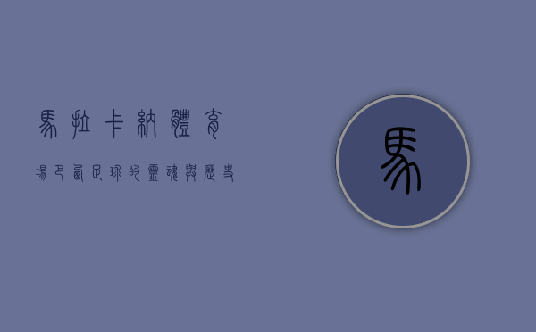 马拉卡纳体育场，巴西足球的灵魂与历史的见证