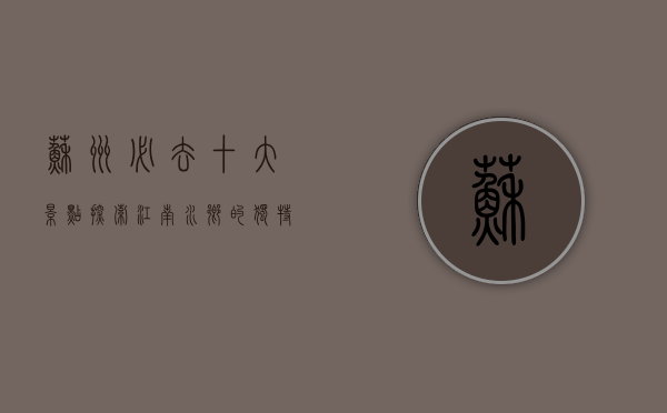 苏州必去十大景点，探索江南水乡的独特魅力