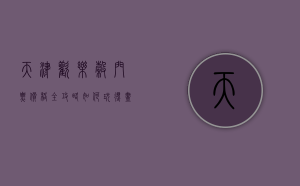 天津欢乐谷门票价格全攻略，如何玩得尽兴又省钱？