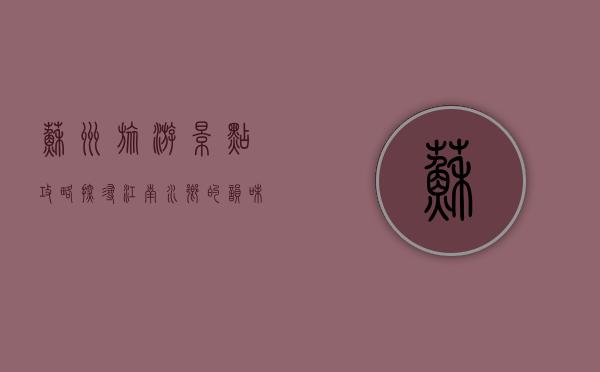 苏州旅游景点攻略，探寻江南水乡的韵味与魅力