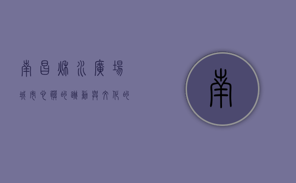 南昌秋水广场，城市心脏的跳动与文化的交响