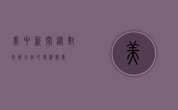 美中新闻，从对抗到合作的复杂叙事
