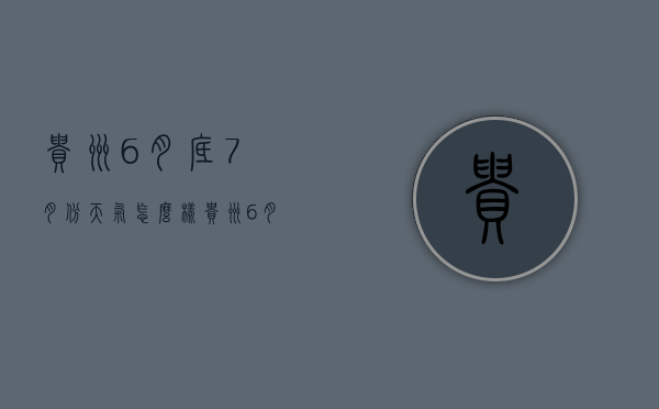 贵州6月底7月份天气怎么样（贵州6月底天气是雨季吗）